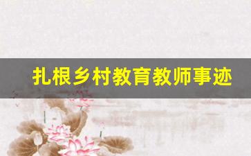 扎根乡村教育教师事迹材料_扎根山区教育心得体会