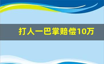 打人一巴掌赔偿10万元技巧_被打一巴掌讹人正确做法