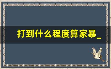 打到什么程度算家暴_被家暴的最好解决办法