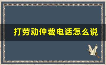 打劳动仲裁电话怎么说_讨要工资最快最狠的方法