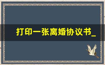 打印一张离婚协议书_离婚协议书电子版可打印