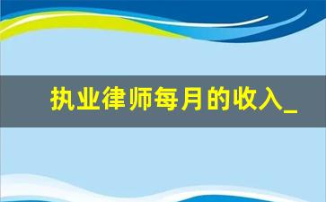 执业律师每月的收入_上海打官司最好的律师事务所