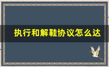 执行和解鞋协议怎么达成_达成执行和解可以终结执行吗