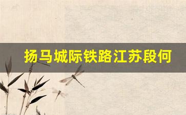 扬马城际铁路江苏段何时开工_扬马高铁2024年江苏能开工吗