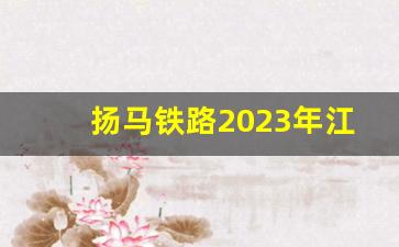 扬马铁路2023年江苏段计划表