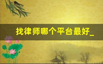 找律师哪个平台最好_找律师怎么找