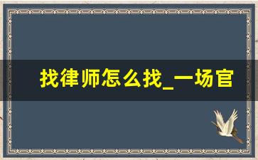 找律师怎么找_一场官司下来大概要花多少钱