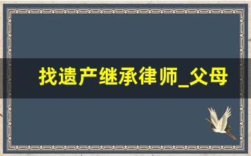 找遗产继承律师_父母房子继承最新规定