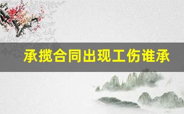 承揽合同出现工伤谁承担责任_承揽关系人身损害赔偿