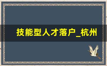 技能型人才落户_杭州引进人才落户政策