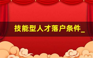 技能型人才落户条件_技能型人才落户