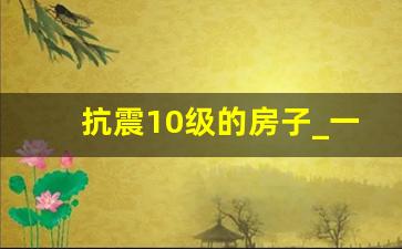 抗震10级的房子_一般居民住宅的抗震等级