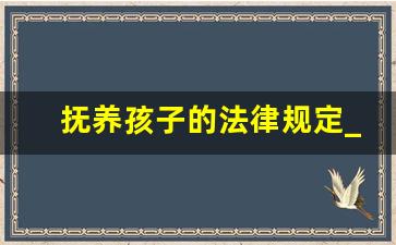 抚养孩子的法律规定_孩子抚养费2023标准是多少钱