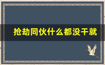 抢劫同伙什么都没干就在现场_主犯和从犯的量刑差距