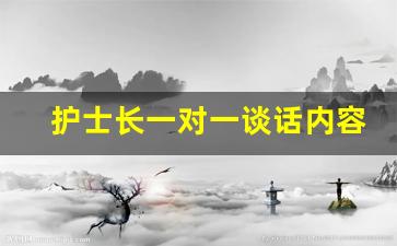 护士长一对一谈话内容_科室领导找护士谈话内容