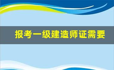 报考一级建造师证需要什么条件_一建报考条件及专业要求