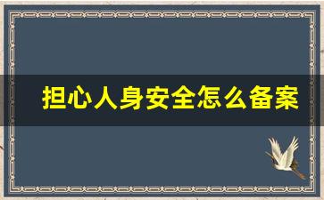 担心人身安全怎么备案_警察备案后一般怎么处理