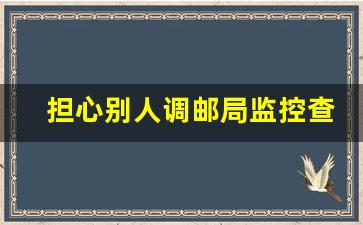 担心别人调邮局监控查寄信人_邮局寄匿名信避开监控