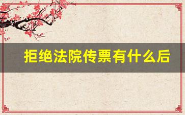 拒绝法院传票有什么后果_法院传票不收会怎么样