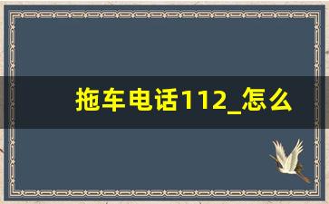 拖车电话112_怎么叫拖车服务电话