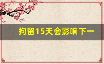 拘留15天会影响下一代吗_被拘留了怎么保释最快