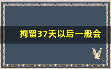 拘留37天以后一般会有几种结果_刑事拘留坐牢几率大吗