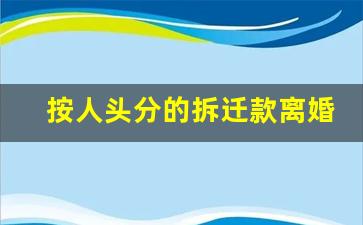 按人头分的拆迁款离婚怎么分_拆迁了儿媳要离婚财产怎样分