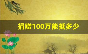 捐赠100万能抵多少税_2023年税收最新政策