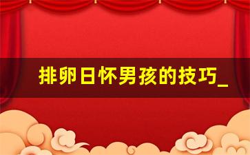 排卵日怀男孩的技巧_排卵3个点容易生男孩