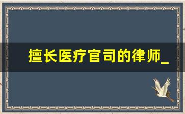 擅长医疗官司的律师_律师服务内容