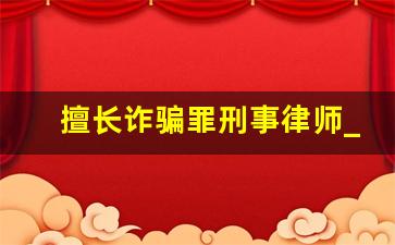 擅长诈骗罪刑事律师_咨询诈骗罪律师