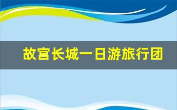 故宫长城一日游旅行团_北京报团一日游长城