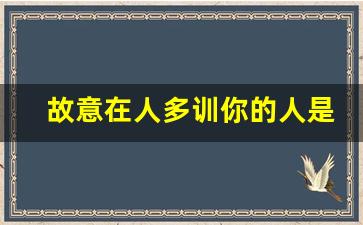 故意在人多训你的人是什么人_喜欢训人的领导什么性格