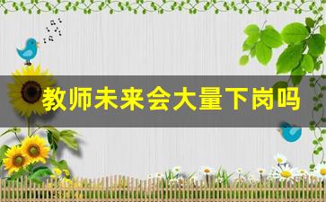 教师未来会大量下岗吗_教师行业的前景与就业形势