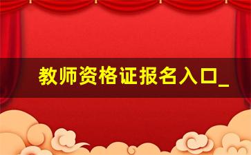 教师资格证报名入口_会计证初级报考时间2023年报名