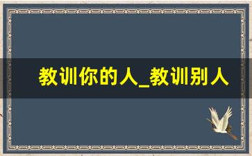 教训你的人_教训别人的霸气句子