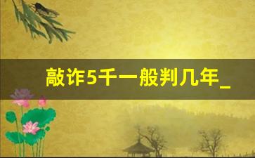 敲诈5千一般判几年_敲诈五万元可以判几年