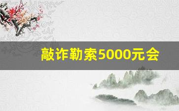 敲诈勒索5000元会怎么处理_敲诈一万元可以判几年