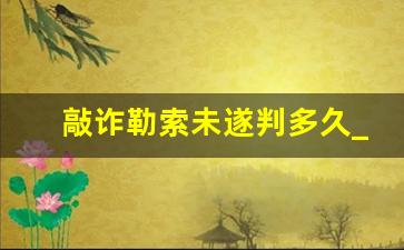 敲诈勒索未遂判多久_敲诈勒索未遂量刑标准起刑点