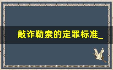 敲诈勒索的定罪标准_敲诈勒索罪不成立的情形