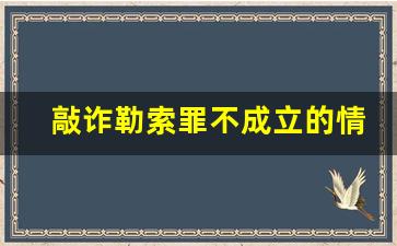 敲诈勒索罪不成立的情形_敲诈勒索罪一般调查多久