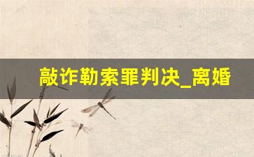 敲诈勒索罪判决_离婚要100万算勒索吗