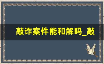 敲诈案件能和解吗_敲诈勒索侦查期间可以和解吗