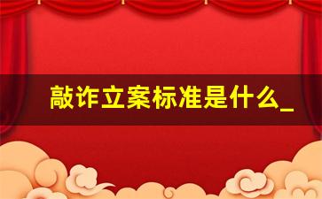 敲诈立案标准是什么_勒索定罪标准