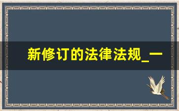 新修订的法律法规_一般草案出来几年实行