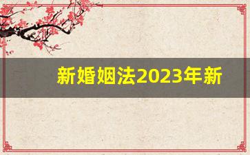 新婚姻法2023年新规定_离婚法律援助24小时免费咨询