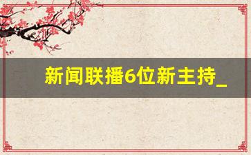 新闻联播6位新主持_2023年新闻联播女播音员