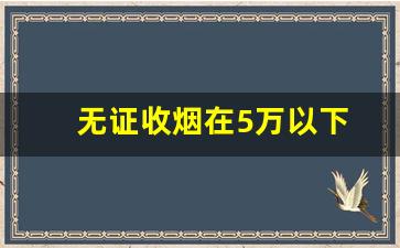 无证收烟在5万以下