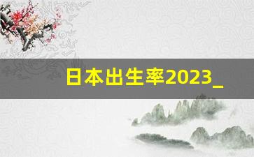 日本出生率2023_年轻人不愿生育的原因