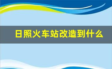 日照火车站改造到什么程度了_鲁南高铁日照站改造